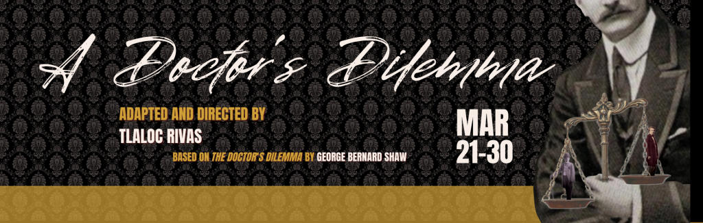 A black and gold wallpaper banner with the image of a man in a suit and mustache holding a weighing scale with a person on each side. The banner reads, "A Doctor's Dilemma" in white text, "ADAPTED AND DIRECTED BY TLALOC RIVAS" in gold text, "BASED ON THE DOCTOR'S DILEMMA BY GEORGE BERNARD SHAW" in gold and white text, "MAR 21-30" in white text.